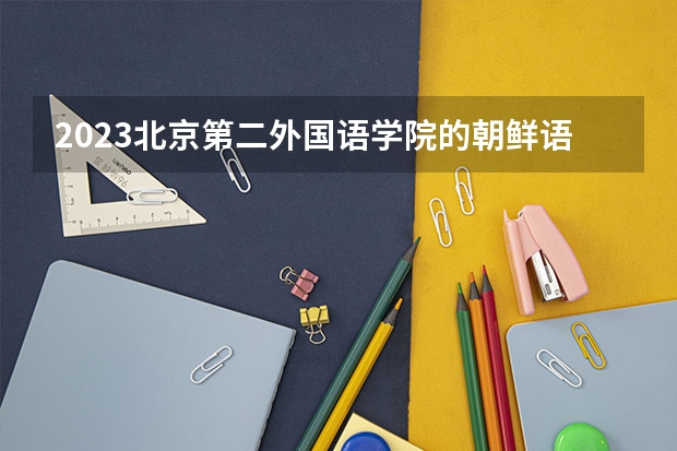2023北京第二外国语学院的朝鲜语专业分数线高不高 北京第二外国语学院朝鲜语专业历年分数线参考表单