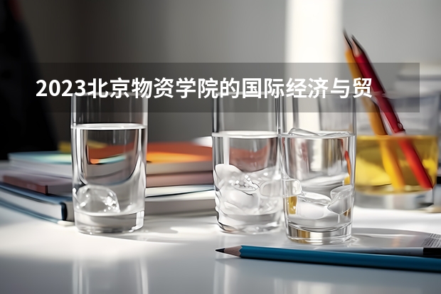 2023北京物资学院的国际经济与贸易专业分数线高不高 北京物资学院国际经济与贸易专业历年分数线参考表单