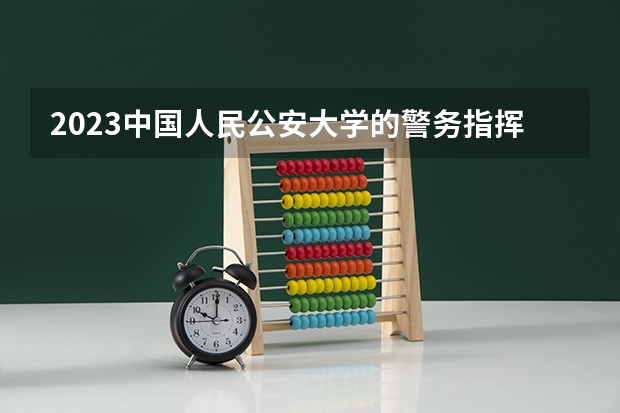 2023中国人民公安大学的警务指挥与战术专业分数线高不高 中国人民公安大学警务指挥与战术专业历年分数线参考表单