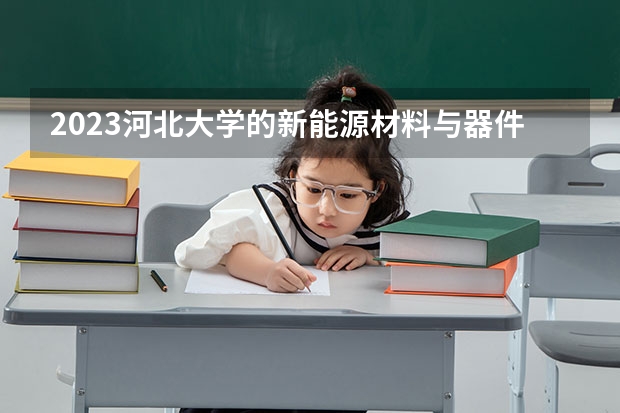 2023河北大学的新能源材料与器件专业分数线高不高 河北大学新能源材料与器件专业历年分数线参考表单