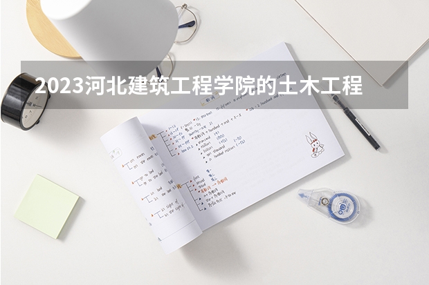 2023河北建筑工程学院的土木工程专业分数线高不高 河北建筑工程学院土木工程专业历年分数线参考表单
