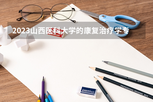2023山西医科大学的康复治疗学专业分数线高不高 山西医科大学康复治疗学专业历年分数线参考表单