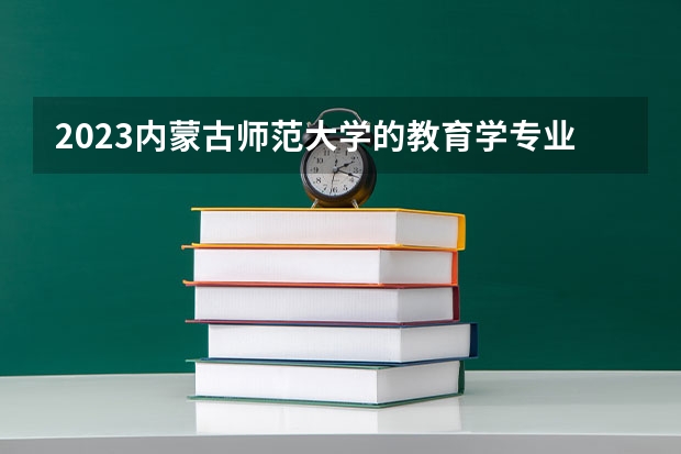2023内蒙古师范大学的教育学专业分数线高不高 内蒙古师范大学教育学专业历年分数线参考表单
