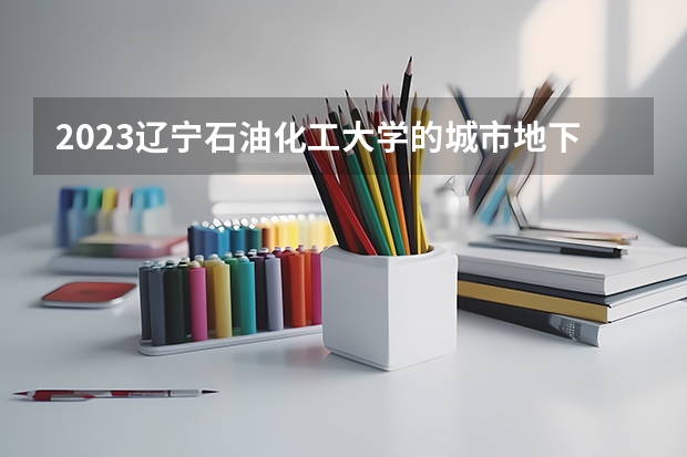 2023辽宁石油化工大学的城市地下空间工程专业分数线高不高 辽宁石油化工大学城市地下空间工程专业历年分数线参考表单