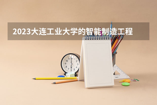 2023大连工业大学的智能制造工程专业分数线高不高 大连工业大学智能制造工程专业历年分数线参考表单