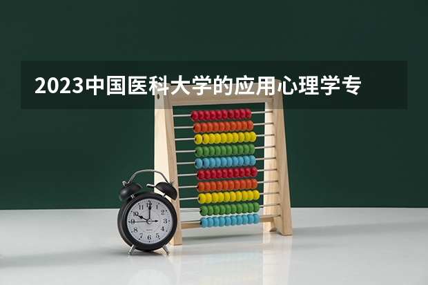 2023中国医科大学的应用心理学专业分数线高不高 中国医科大学应用心理学专业历年分数线参考表单