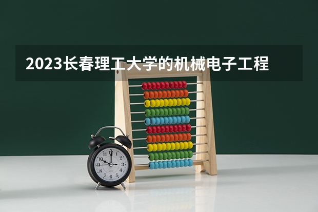 2023长春理工大学的机械电子工程专业分数线高不高 长春理工大学机械电子工程专业历年分数线参考表单