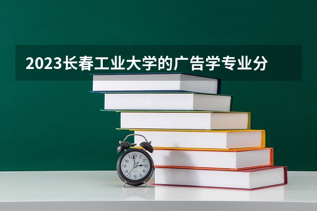 2023长春工业大学的广告学专业分数线高不高 长春工业大学广告学专业历年分数线参考表单