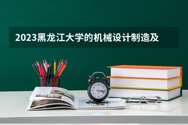 2023黑龙江大学的机械设计制造及其自动化专业分数线高不高 黑龙江大学机械设计制造及其自动化专业历年分数线参考表单