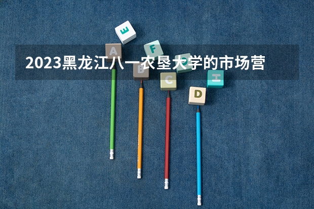2023黑龙江八一农垦大学的市场营销专业分数线高不高 黑龙江八一农垦大学市场营销专业历年分数线参考表单