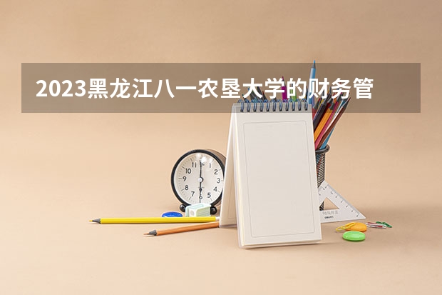 2023黑龙江八一农垦大学的财务管理专业分数线高不高 黑龙江八一农垦大学财务管理专业历年分数线参考表单
