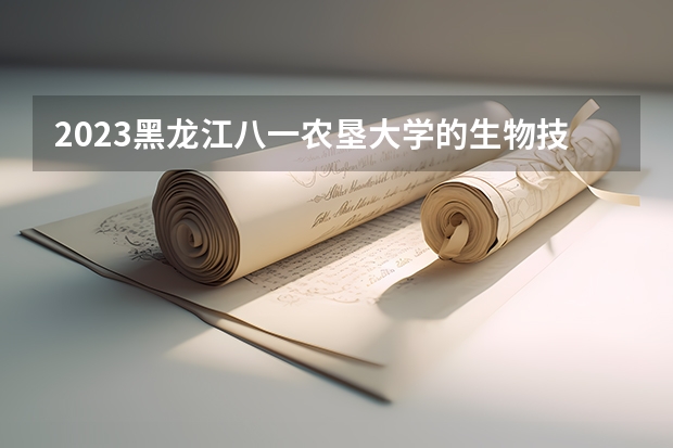 2023黑龙江八一农垦大学的生物技术专业分数线高不高 黑龙江八一农垦大学生物技术专业历年分数线参考表单