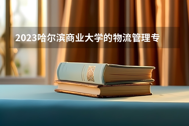 2023哈尔滨商业大学的物流管理专业分数线高不高 哈尔滨商业大学物流管理专业历年分数线参考表单