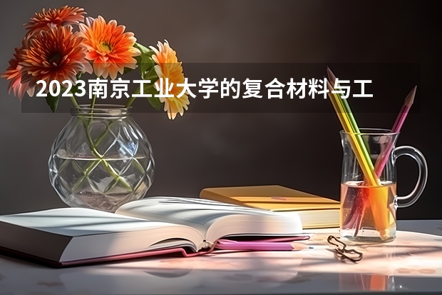 2023南京工业大学的复合材料与工程专业分数线高不高 南京工业大学复合材料与工程专业历年分数线参考表单