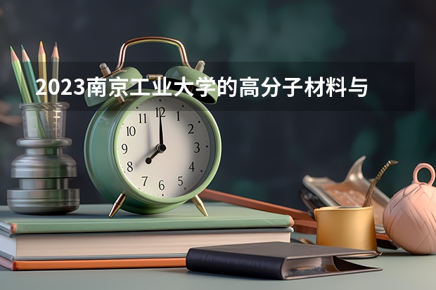2023南京工业大学的高分子材料与工程专业分数线高不高 南京工业大学高分子材料与工程专业历年分数线参考表单