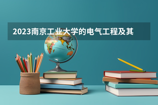 2023南京工业大学的电气工程及其自动化专业分数线高不高 南京工业大学电气工程及其自动化专业历年分数线参考表单