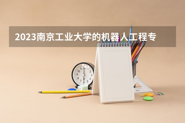 2023南京工业大学的机器人工程专业分数线高不高 南京工业大学机器人工程专业历年分数线参考表单