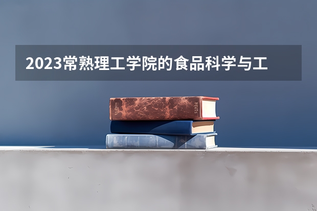 2023常熟理工学院的食品科学与工程专业分数线高不高 常熟理工学院食品科学与工程专业历年分数线参考表单