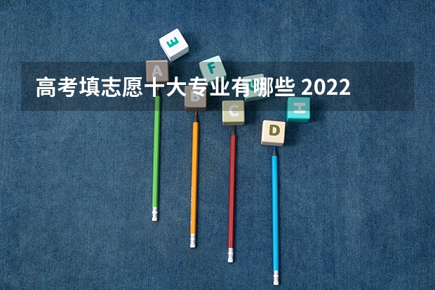 高考填志愿十大专业有哪些 2022年十大热度专业