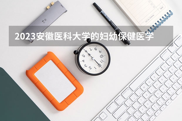 2023安徽医科大学的妇幼保健医学专业分数线高不高 安徽医科大学妇幼保健医学专业历年分数线参考表单