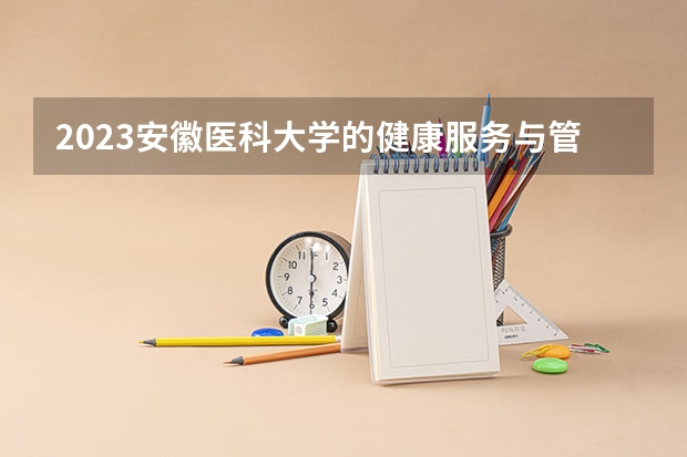 2023安徽医科大学的健康服务与管理专业分数线高不高 安徽医科大学健康服务与管理专业历年分数线参考表单