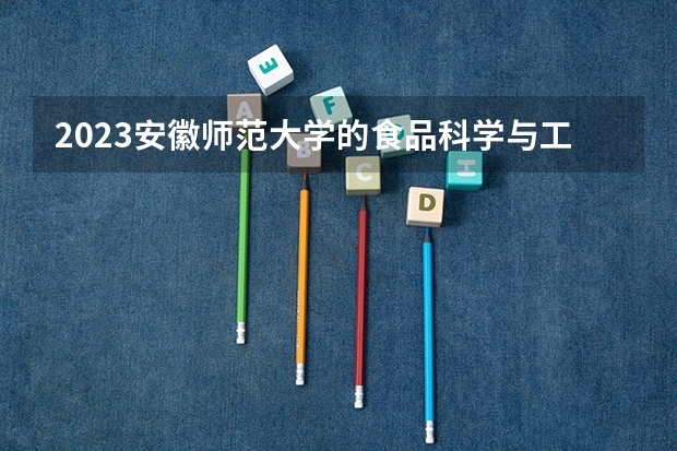 2023安徽师范大学的食品科学与工程专业分数线高不高 安徽师范大学食品科学与工程专业历年分数线参考表单
