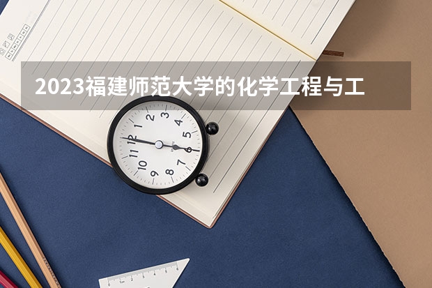 2023福建师范大学的化学工程与工艺专业分数线高不高 福建师范大学化学工程与工艺专业历年分数线参考表单