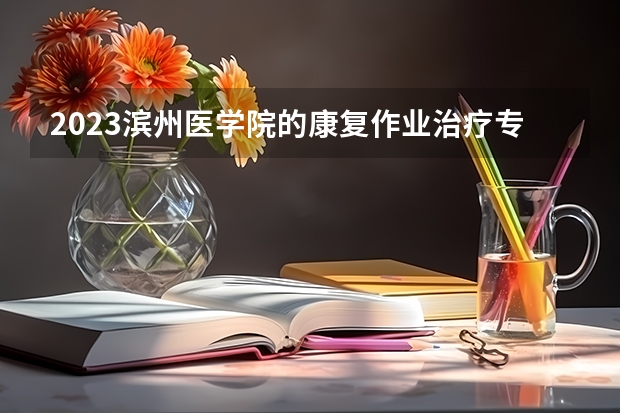 2023滨州医学院的康复作业治疗专业分数线高不高 滨州医学院康复作业治疗专业历年分数线参考表单