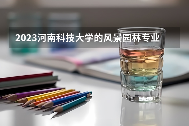 2023河南科技大学的风景园林专业分数线高不高 河南科技大学风景园林专业历年分数线参考表单