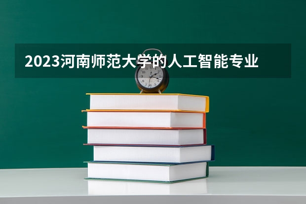 2023河南师范大学的人工智能专业分数线高不高 河南师范大学人工智能专业历年分数线参考表单