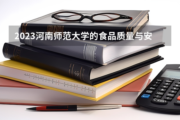 2023河南师范大学的食品质量与安全专业分数线高不高 河南师范大学食品质量与安全专业历年分数线参考表单