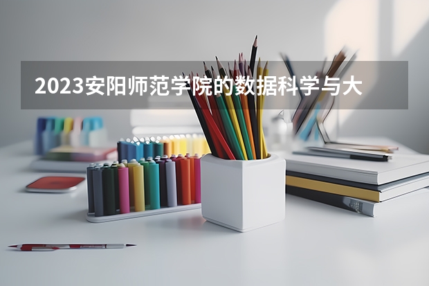 2023安阳师范学院的数据科学与大数据技术专业分数线高不高 安阳师范学院数据科学与大数据技术专业历年分数线参考表单