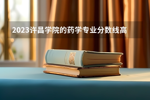 2023许昌学院的药学专业分数线高不高 许昌学院药学专业历年分数线参考表单