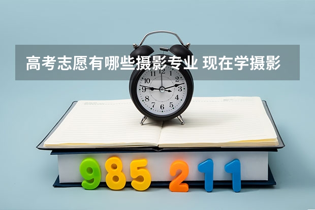 高考志愿有哪些摄影专业 现在学摄影高考都能考什么学校啊？