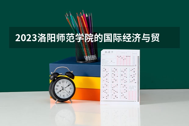 2023洛阳师范学院的国际经济与贸易专业分数线高不高 洛阳师范学院国际经济与贸易专业历年分数线参考表单