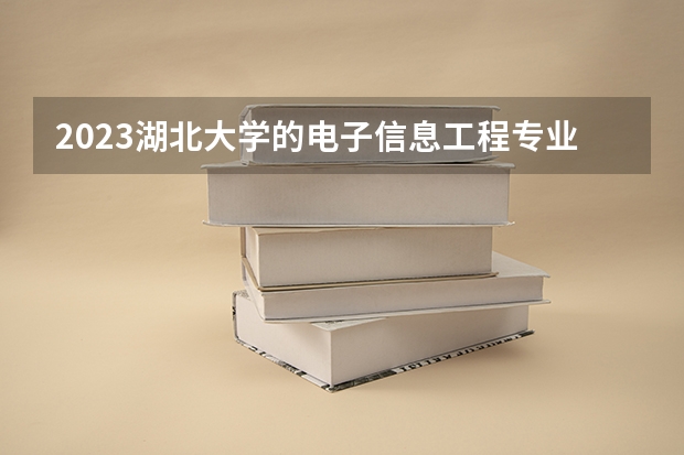 2023湖北大学的电子信息工程专业分数线高不高 湖北大学电子信息工程专业历年分数线参考表单