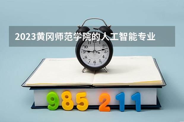 2023黄冈师范学院的人工智能专业分数线高不高 黄冈师范学院人工智能专业历年分数线参考表单
