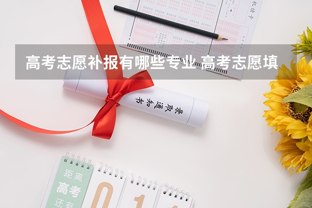 高考志愿补报有哪些专业 高考志愿填报有哪些专业