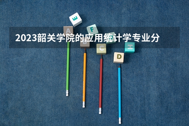 2023韶关学院的应用统计学专业分数线高不高 韶关学院应用统计学专业历年分数线参考表单