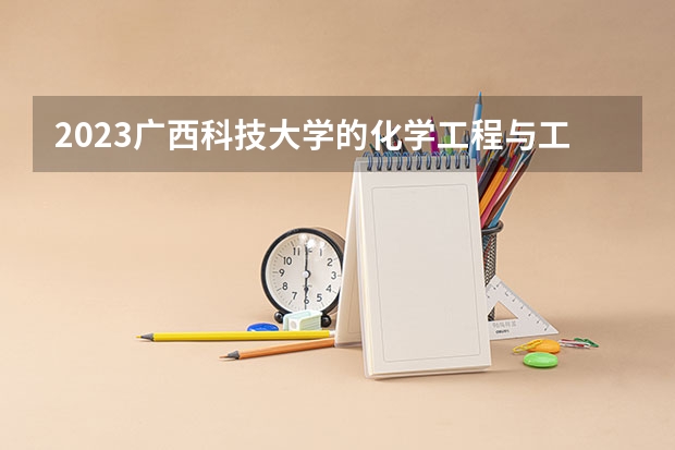 2023广西科技大学的化学工程与工艺专业分数线高不高 广西科技大学化学工程与工艺专业历年分数线参考表单