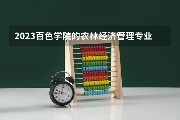 2023百色学院的农林经济管理专业分数线高不高 百色学院农林经济管理专业历年分数线参考表单