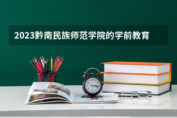 2023黔南民族师范学院的学前教育专业分数线高不高 黔南民族师范学院学前教育专业历年分数线参考表单