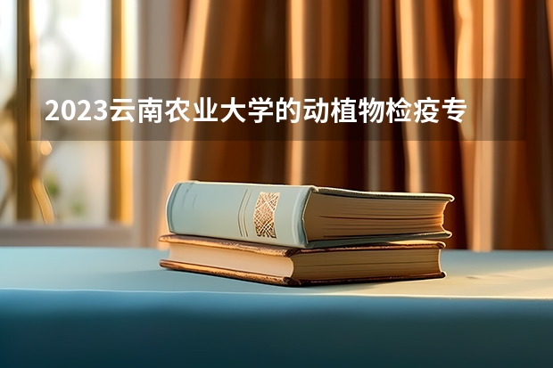 2023云南农业大学的动植物检疫专业分数线高不高 云南农业大学动植物检疫专业历年分数线参考表单