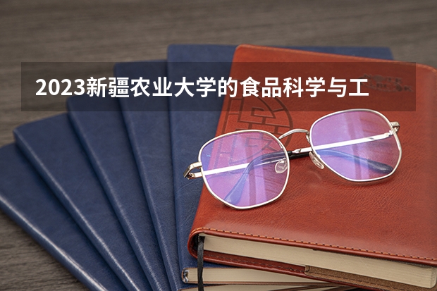 2023新疆农业大学的食品科学与工程专业分数线高不高 新疆农业大学食品科学与工程专业历年分数线参考表单