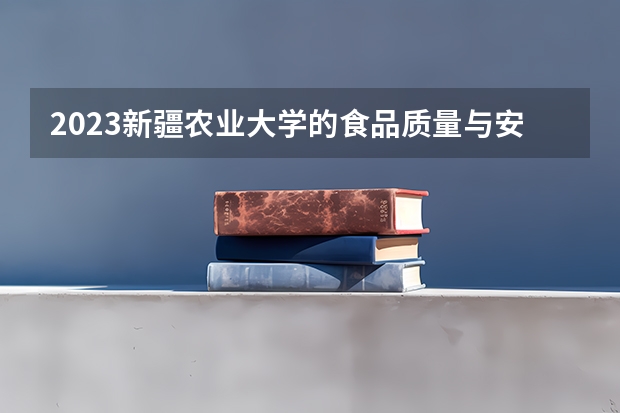 2023新疆农业大学的食品质量与安全专业分数线高不高 新疆农业大学食品质量与安全专业历年分数线参考表单
