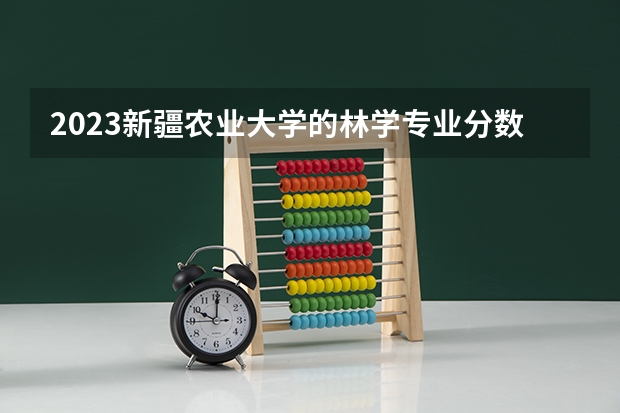 2023新疆农业大学的林学专业分数线高不高 新疆农业大学林学专业历年分数线参考表单