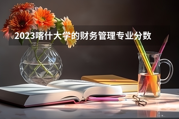 2023喀什大学的财务管理专业分数线高不高 喀什大学财务管理专业历年分数线参考表单