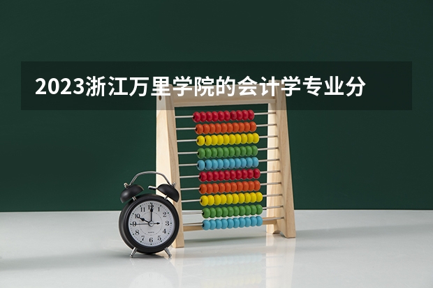 2023浙江万里学院的会计学专业分数线高不高 浙江万里学院会计学专业历年分数线参考表单