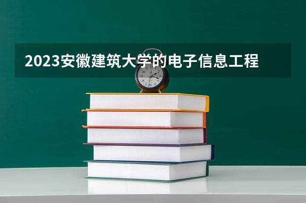 2023安徽建筑大学的电子信息工程专业分数线高不高 安徽建筑大学电子信息工程专业历年分数线参考表单