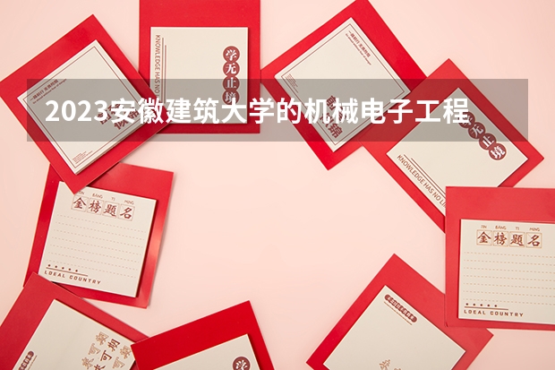 2023安徽建筑大学的机械电子工程专业分数线高不高 安徽建筑大学机械电子工程专业历年分数线参考表单